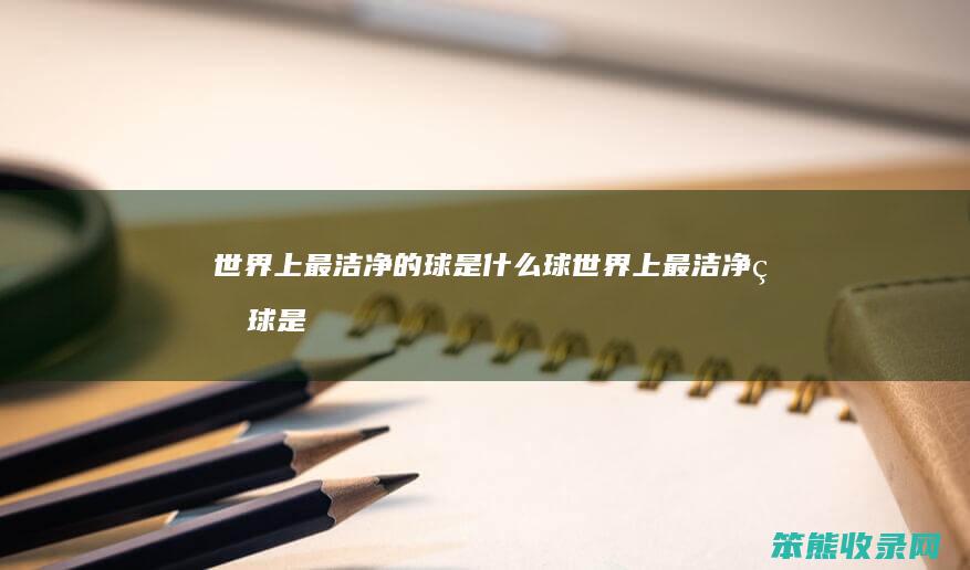 世界上最洁净的球是什么球（世界上最洁净的球是什么球形容什么生肖）