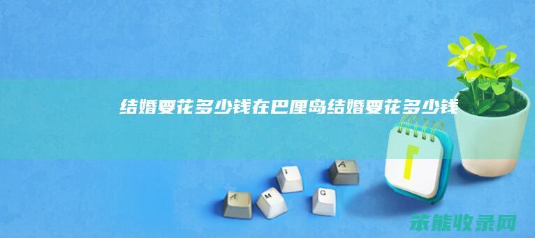 结婚要花多少钱（在巴厘岛结婚要花多少钱）
