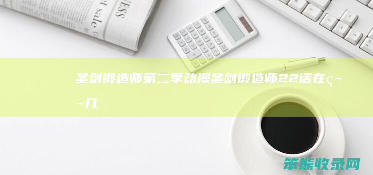圣剑锻造师第二季动漫（圣剑锻造师22话在第几集）