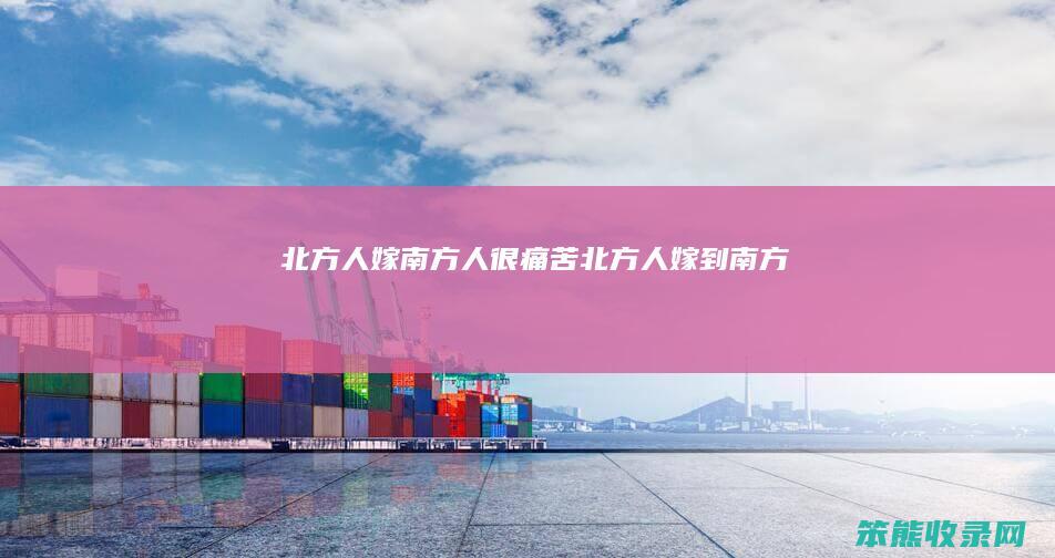 北方人嫁南方人很痛苦（北方人嫁到南方）