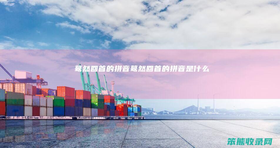蓦然回首的拼音（蓦然回首的拼音是什么）