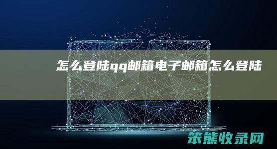 怎么登陆qq邮箱（电子邮箱怎么登陆）