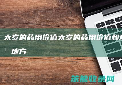 太岁的药用价值（太岁的药用价值和功效什么地方的太岁好）