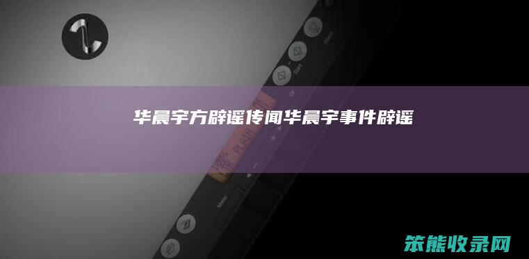 华晨宇方辟谣传闻（华晨宇事件辟谣）