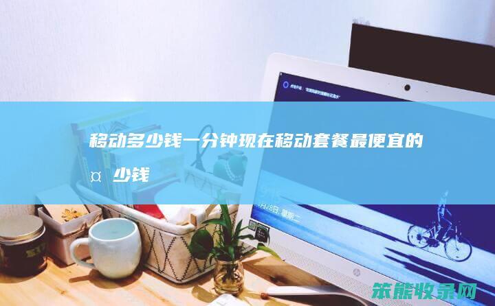 移动多少钱一分钟（现在移动套餐最便宜的多少钱）