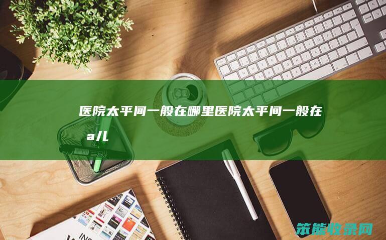 医院太平间一般在哪里（医院太平间一般在哪儿）