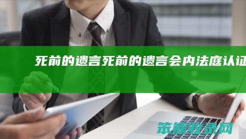 死前的遗言（死前的遗言会内法庭认证吗）