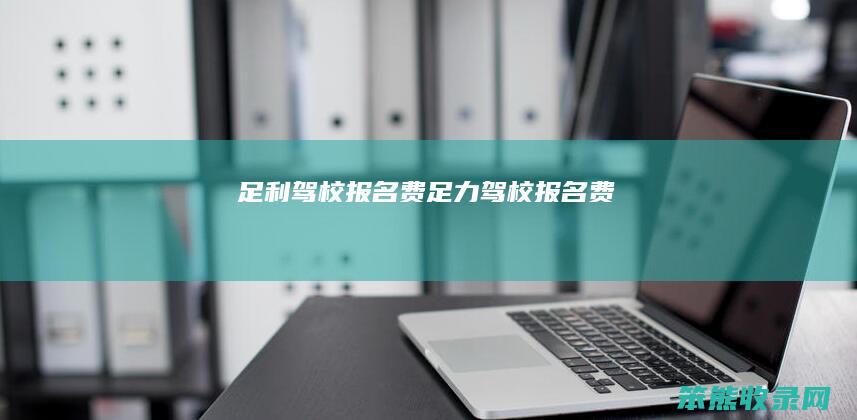 足利驾校报名费（足力驾校报名费）