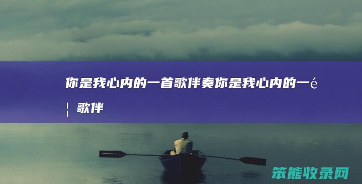 你是我心内的一首歌伴奏（你是我心内的一首歌伴奏曲）
