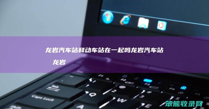 龙岩汽车站和动车站在一起吗（龙岩汽车站和龙岩汽车客运中心站）