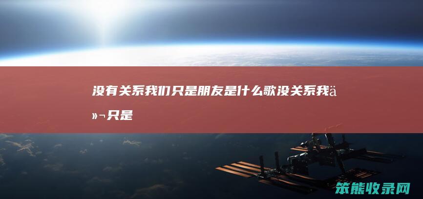 没有关系我们只是朋友是什么歌（没关系我们只是朋友是哪首歌）