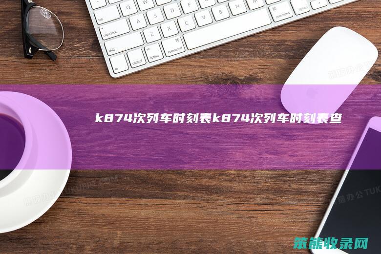 k874次列车时刻表（k874次列车时刻表查询晚点原因）