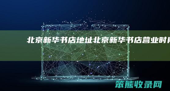 北京新华书店地址（北京新华书店营业时间）
