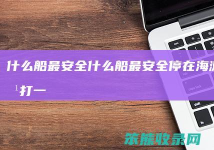 什么船最安全（什么船最安全停在海滩里的船打一动物）