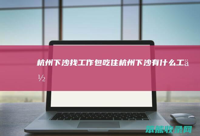 杭州下沙找工作包吃住（杭州下沙有什么工作）