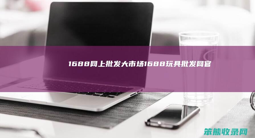 1688网上批发大市场（1688玩具批发网官网）