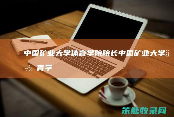 中国矿业大学体育学院院长(中国矿业大学体育学院副院长)