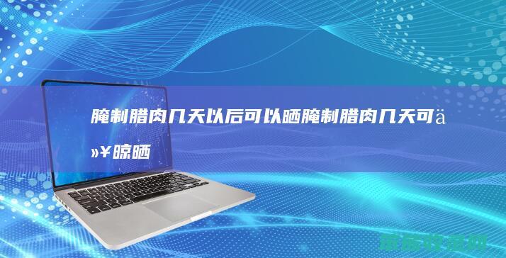 腌制腊肉几天以后可以晒（腌制腊肉几天可以晾晒）