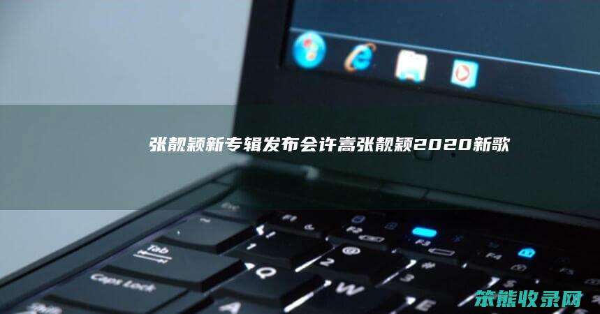 张靓颖新专辑发布会许嵩（张靓颖2020新歌）