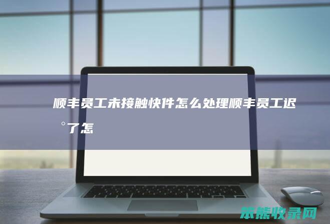 顺丰员工未接触快件怎么处理（顺丰员工迟到了怎么办）