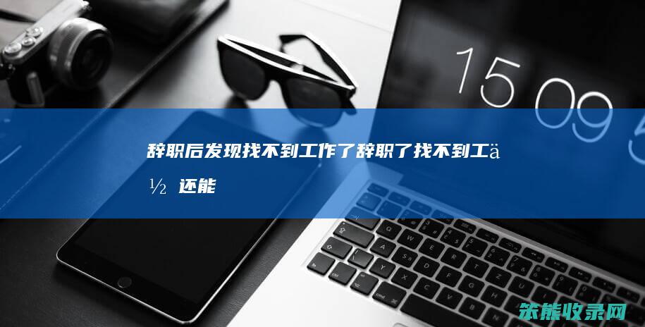 辞职后发现找不到工作了（辞职了找不到工作还能回去吗）
