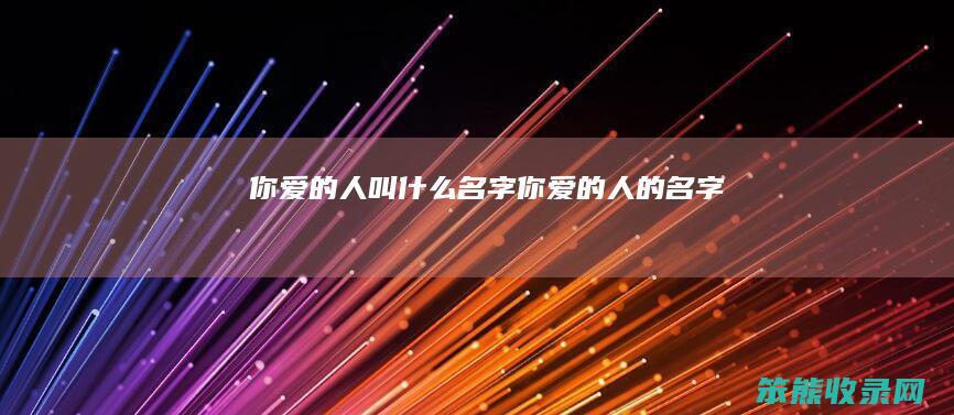 你爱的人叫什么名字（你爱的人的名字）