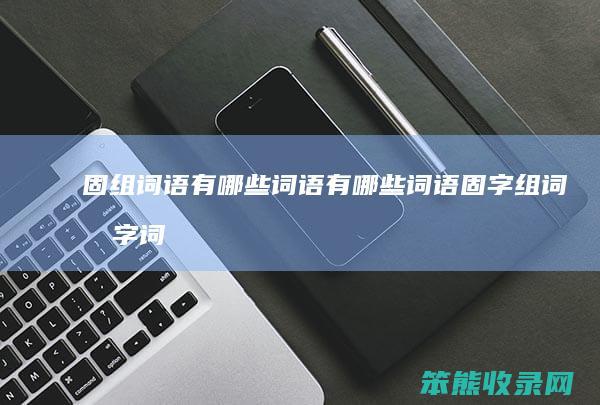 固组词语有哪些词语有哪些词语（固字组词四字词语）