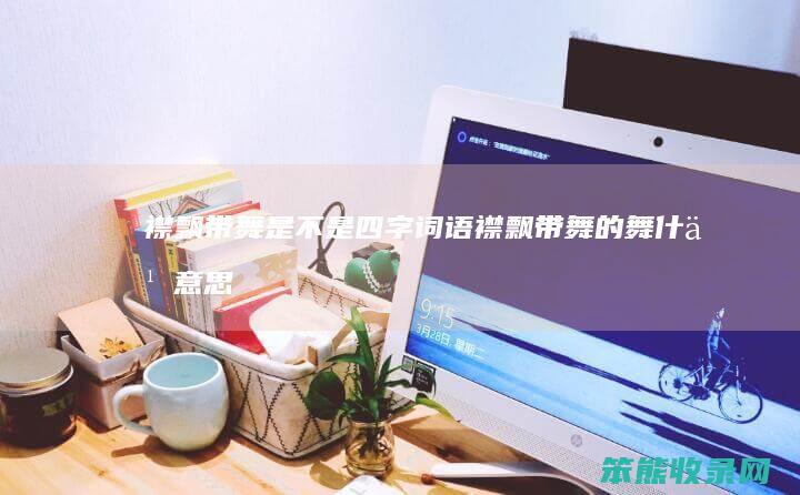 襟飘带舞是不是四字词语（襟飘带舞的舞什么意思）