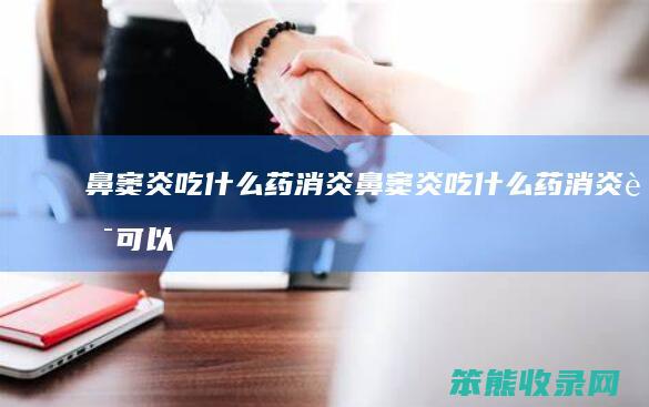 鼻窦炎吃什么药消炎（鼻窦炎吃什么药消炎药可以马上收鼻水）