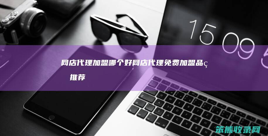网店代理加盟哪个好（网店代理免费加盟品牌推荐）
