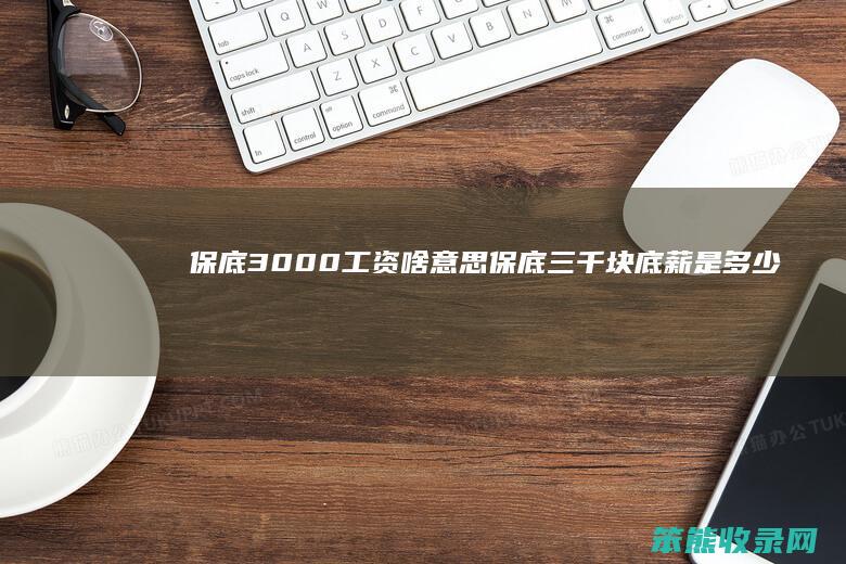 保底3000工资啥意思（保底三千块底薪是多少）