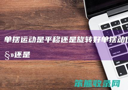 单摆运动是平移还是旋转好（单摆动作是平移还是旋转）