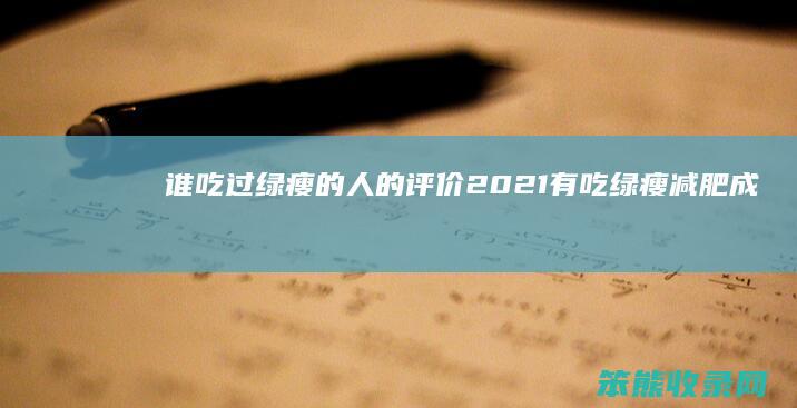 谁吃过绿瘦的人的评价2021（有吃绿瘦减肥成功的吗）