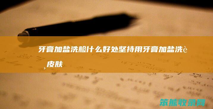 牙膏加盐洗脸什么好处（坚持用牙膏加盐洗脸皮肤会怎样）