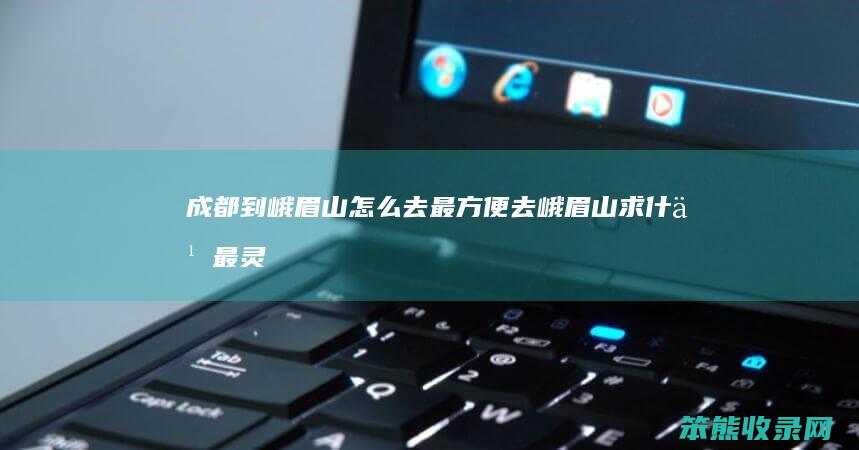 成都到峨眉山怎么去最方便（去峨眉山求什么最灵验）