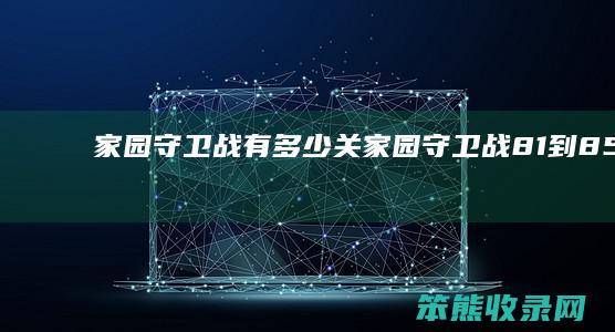 家园守卫战有多少关（家园守卫战81到85怎样解密）