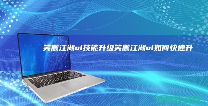 笑傲江湖ol技能升级（笑傲江湖ol如何快速升级）