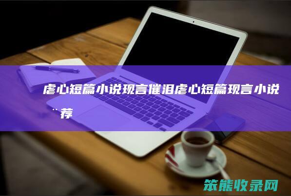 虐心短篇小说现言催泪（虐心短篇现言小说推荐）