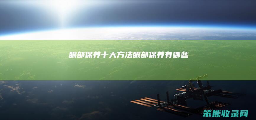 眼部保养十大方法（眼部保养有哪些）