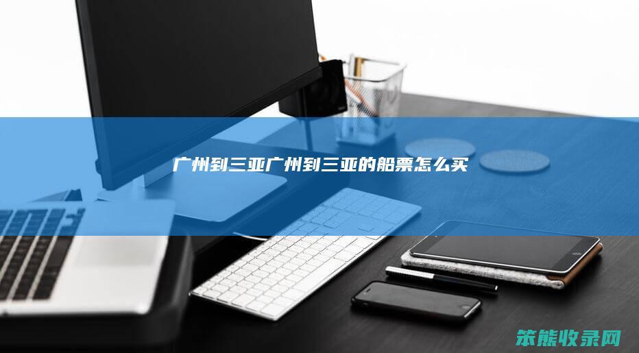 广州到三亚（广州到三亚的船票怎么买）