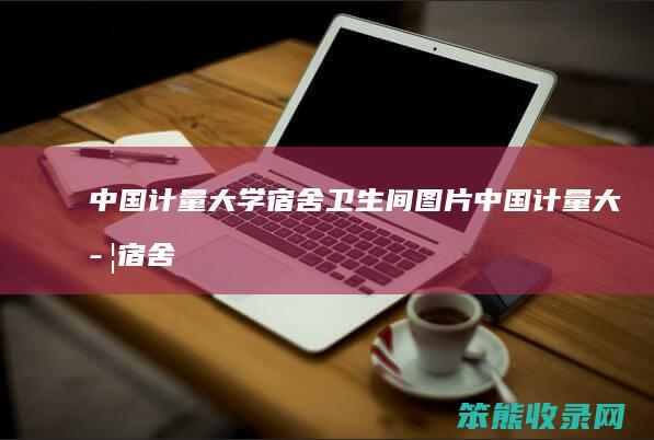 中国计量大学宿舍卫生间图片（中国计量大学宿舍布局）