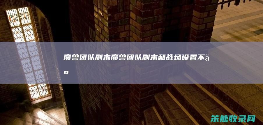魔兽团队副本（魔兽团队副本和战场设置不了）