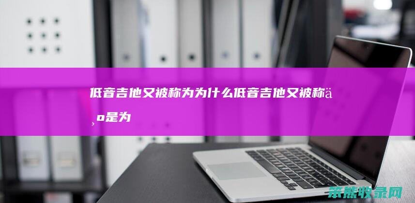 低音吉他又被称为为什么（低音吉他又被称为是为什么）
