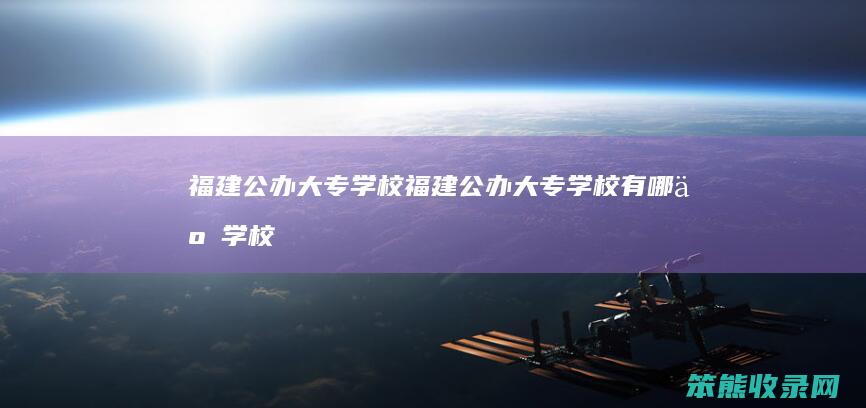 福建公办大专学校（福建公办大专学校有哪些学校）