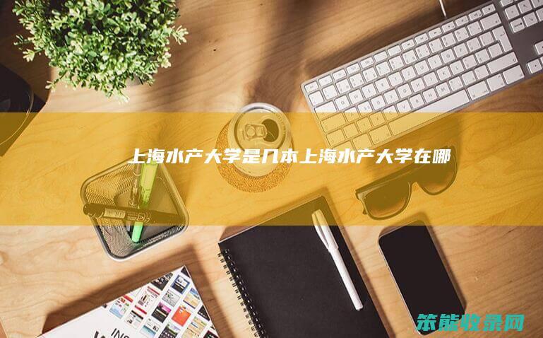 上海水产大学是几本（上海水产大学在哪）