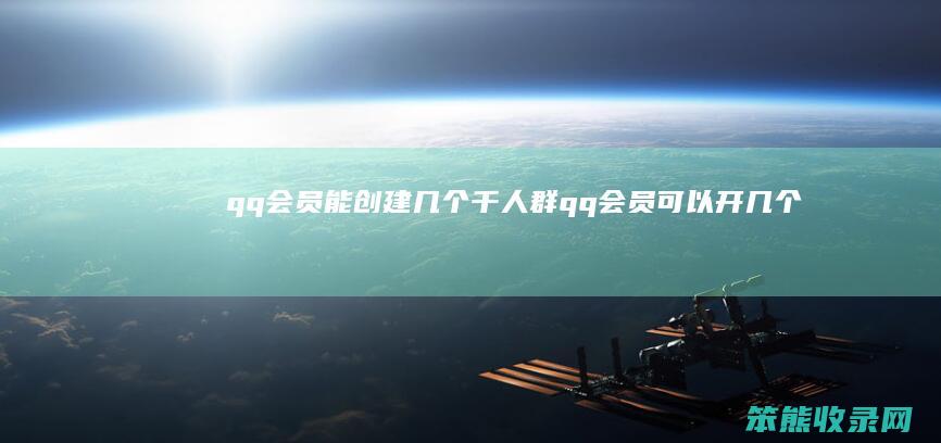 qq会员能创建几个千人群（qq会员可以开几个群）