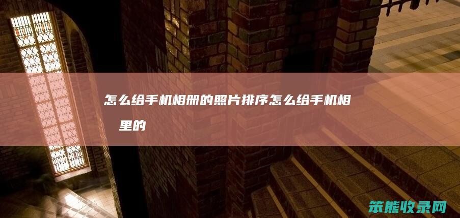 怎么给手机相册的照片排序（怎么给手机相册里的照片排序）
