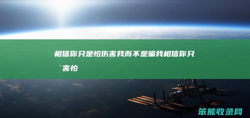 相信你只是怕伤害我而不是骗我（相信你只是害怕伤害我不是骗我）