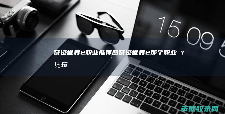 奇迹世界2职业推荐图（奇迹世界2那个职业好玩）