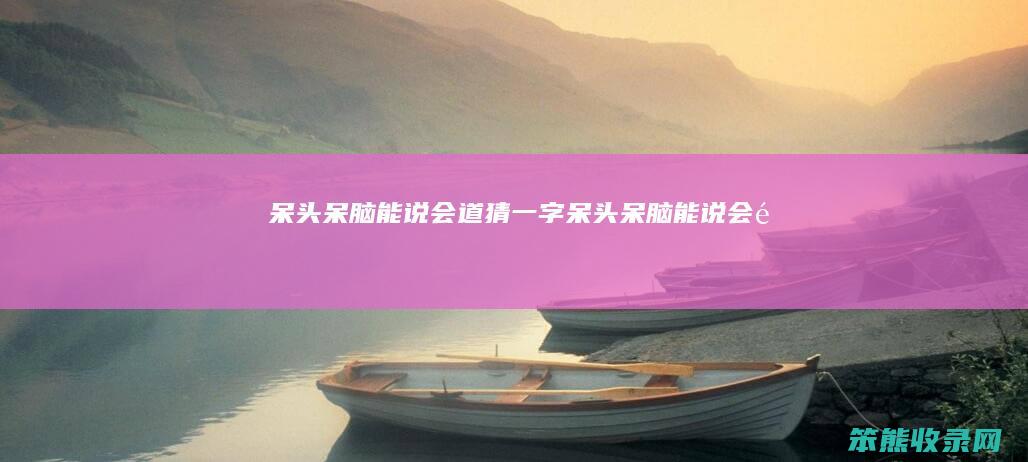 呆头呆脑,能说会道,猜一字（呆头呆脑能说会道猜一字谜是什么）